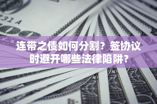 武汉连带之债如何分割？签协议时避开哪些法律陷阱？