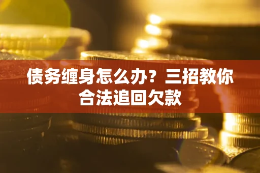 武汉债务缠身怎么办？三招教你合法追回欠款