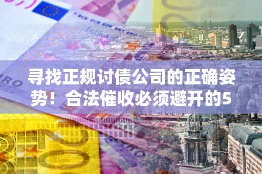 武汉寻找正规讨债公司的正确姿势！合法催收必须避开的5大雷区