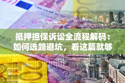 武汉抵押担保诉讼全流程解码：如何选路避坑，看这篇就够了
