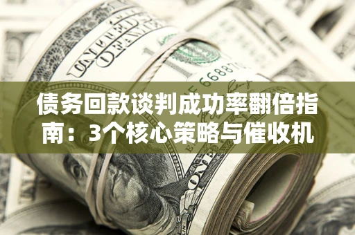 武汉债务回款谈判成功率翻倍指南：3个核心策略与催收机构避坑法则
