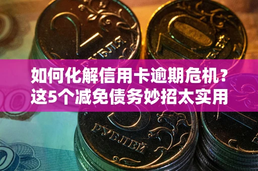 武汉如何化解信用卡逾期危机？这5个减免债务妙招太实用