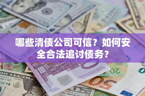 武汉哪些清债公司可信？如何安全合法追讨债务？