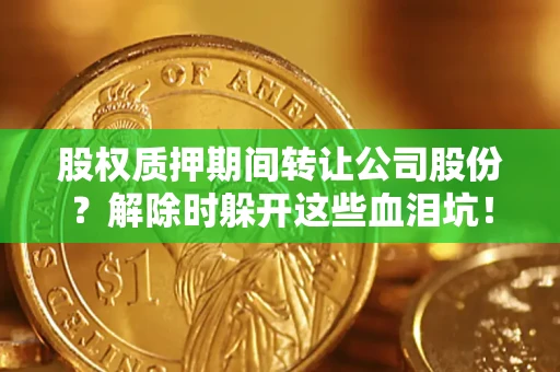 武汉股权质押期间转让公司股份？解除时躲开这些血泪坑！