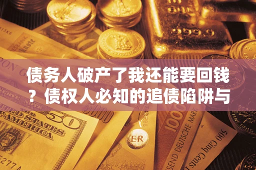 武汉债务人破产了我还能要回钱？债权人必知的追债陷阱与破局之道