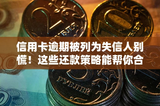 武汉信用卡逾期被列为失信人别慌！这些还款策略能帮你合法止损