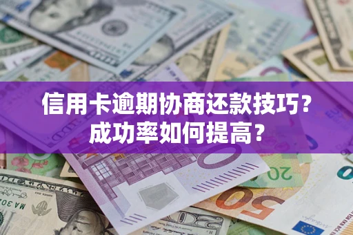 武汉信用卡逾期协商还款技巧？成功率如何提高？