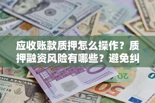武汉应收账款质押怎么操作？质押融资风险有哪些？避免纠纷高效融资技巧