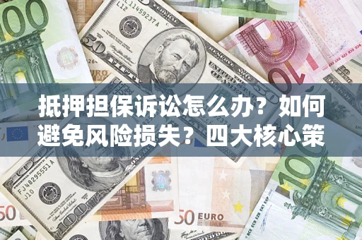 武汉抵押担保诉讼怎么办？如何避免风险损失？四大核心策略全解读