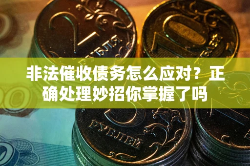 武汉非法催收债务怎么应对？正确处理妙招你掌握了吗