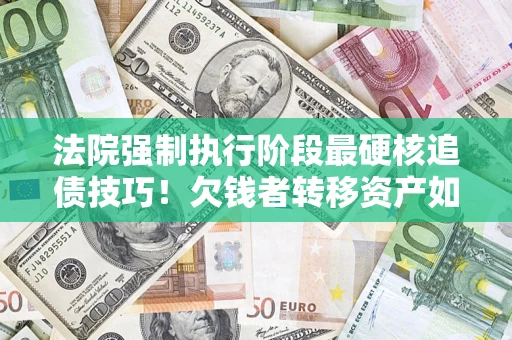 武汉法院强制执行阶段最硬核追债技巧！欠钱者转移资产如何破解？