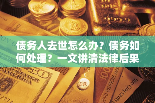 武汉债务人去世怎么办？债务如何处理？一文讲清法律后果