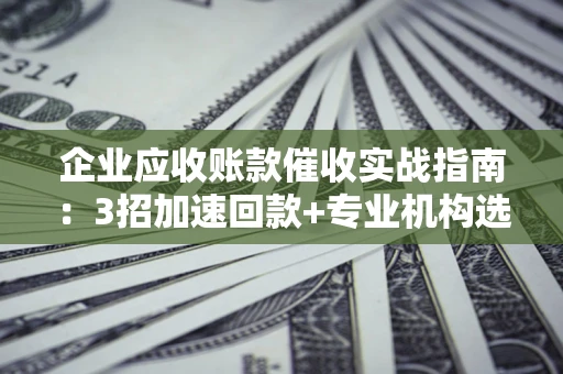武汉企业应收账款催收实战指南：3招加速回款+专业机构选择避坑
