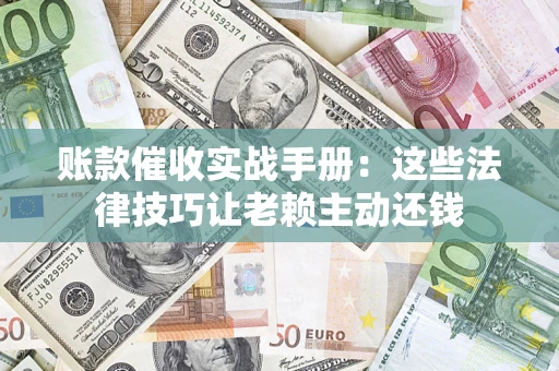 武汉账款催收实战手册：这些法律技巧让老赖主动还钱