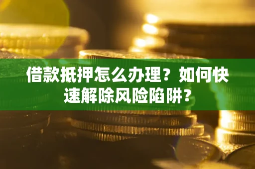 武汉借款抵押怎么办理？如何快速解除风险陷阱？