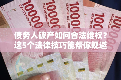 武汉债务人破产如何合法维权？这5个法律技巧能帮你规避风险