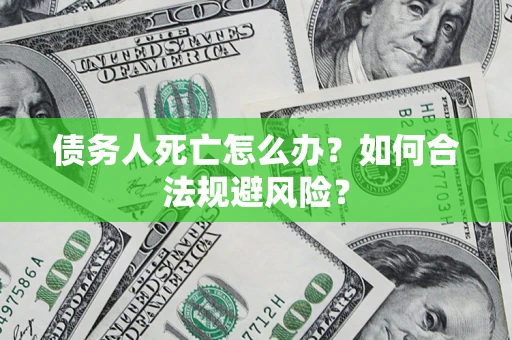 武汉债务人死亡怎么办？如何合法规避风险？