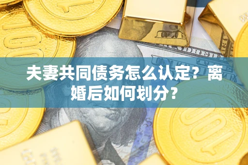 武汉夫妻共同债务怎么认定？离婚后如何划分？