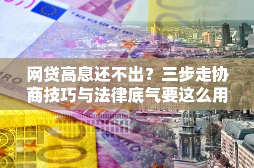武汉网贷高息还不出？三步走协商技巧与法律底气要这么用