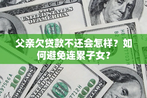 武汉父亲欠贷款不还会怎样？如何避免连累子女？
