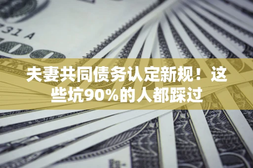武汉夫妻共同债务认定新规！这些坑90%的人都踩过