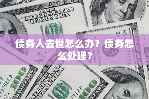 武汉债务人去世怎么办？债务怎么处理？
