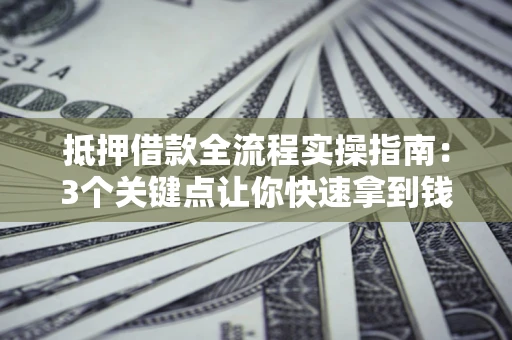 武汉抵押借款全流程实操指南：3个关键点让你快速拿到钱
