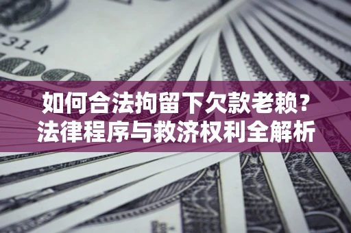 武汉如何合法拘留下欠款老赖？法律程序与救济权利全解析
