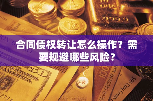 武汉合同债权转让怎么操作？需要规避哪些风险？