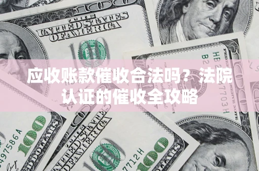 武汉应收账款催收合法吗？法院认证的催收全攻略