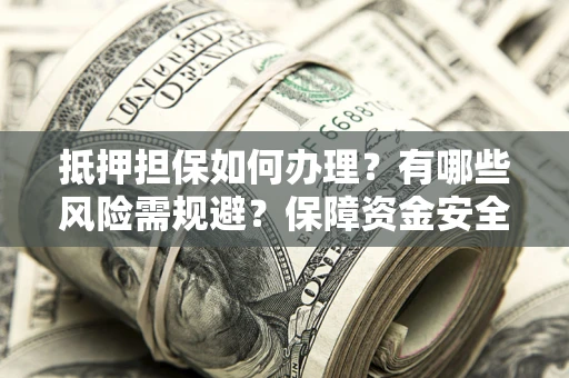 武汉抵押担保如何办理？有哪些风险需规避？保障资金安全
