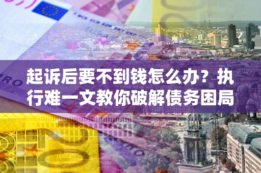 武汉起诉后要不到钱怎么办？执行难一文教你破解债务困局