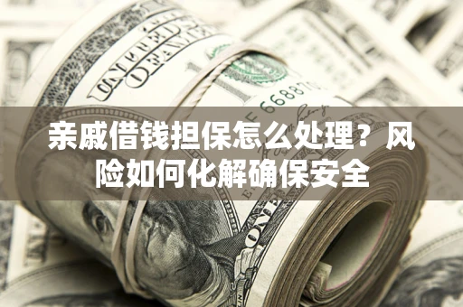 武汉亲戚借钱担保怎么处理？风险如何化解确保安全