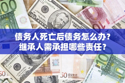 武汉债务人死亡后债务怎么办？继承人需承担哪些责任？