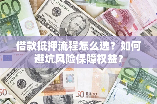 武汉借款抵押流程怎么选？如何避坑风险保障权益？