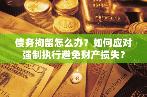武汉债务拘留怎么办？如何应对强制执行避免财产损失？