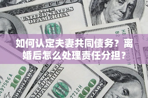 武汉如何认定夫妻共同债务？离婚后怎么处理责任分担？