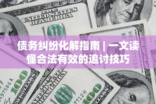 武汉债务纠纷化解指南 | 一文读懂合法有效的追讨技巧