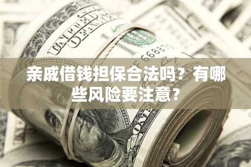 武汉亲戚借钱担保合法吗？有哪些风险要注意？