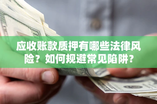 武汉应收账款质押有哪些法律风险？如何规避常见陷阱？