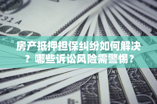 武汉房产抵押担保纠纷如何解决？哪些诉讼风险需警惕？