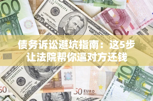 武汉债务诉讼避坑指南：这5步让法院帮你逼对方还钱