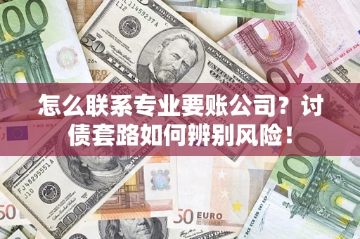 武汉怎么联系专业要账公司？讨债套路如何辨别风险！