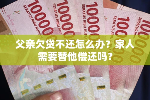武汉父亲欠贷不还怎么办？家人需要替他偿还吗？