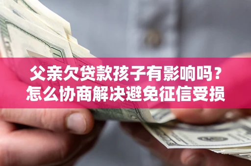 武汉父亲欠贷款孩子有影响吗？怎么协商解决避免征信受损？