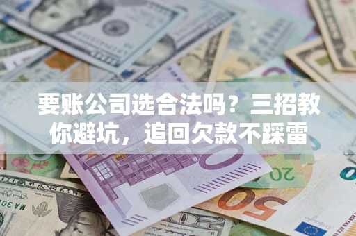武汉要账公司选合法吗？三招教你避坑，追回欠款不踩雷