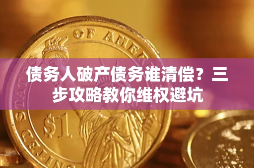 武汉债务人破产债务谁清偿?三步攻略教你维权避坑 武汉债务人破产债务谁清偿?三步攻略教你维权避坑