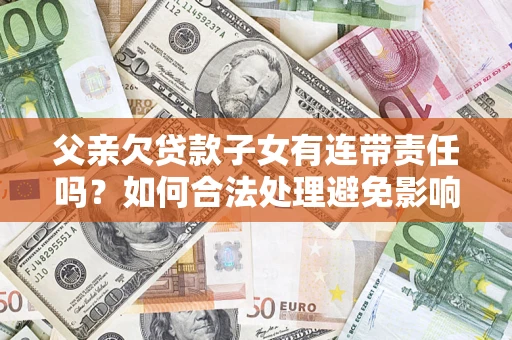 武汉父亲欠贷款子女有连带责任吗？如何合法处理避免影响？
