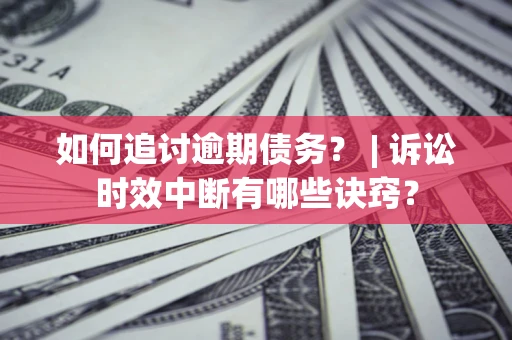 武汉如何追讨逾期债务？ | 诉讼时效中断有哪些诀窍？