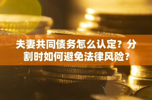 武汉夫妻共同债务怎么认定？分割时如何避免法律风险？